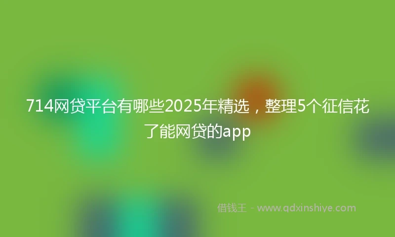 714网贷平台有哪些2025年精选，整理5个征信花了能网贷的app
