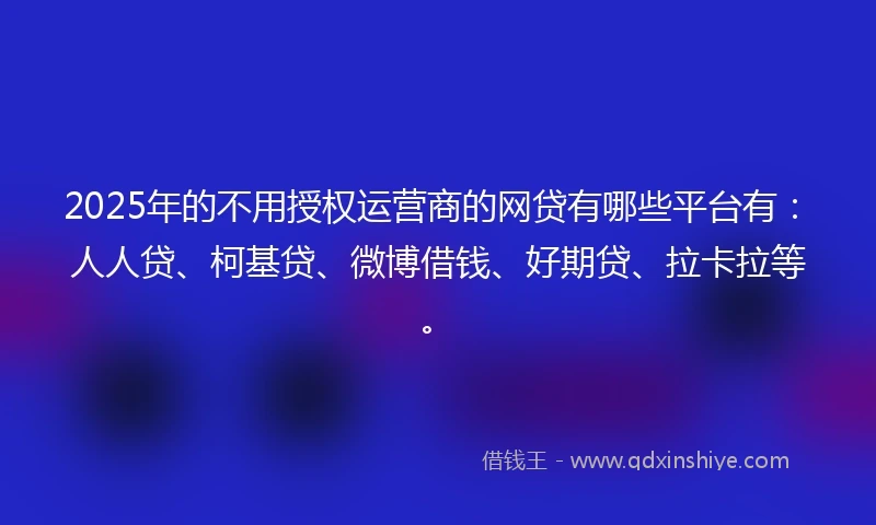 2025年的不用授权运营商的网贷有哪些平台有：人人贷、柯基贷、微博借钱、好期贷、拉卡拉等。