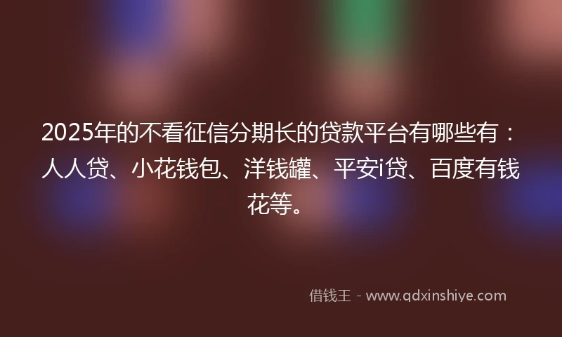 2025年的不看征信分期长的贷款平台有哪些有：人人贷、小花钱包、洋钱罐、平安i贷、百度有钱花等。