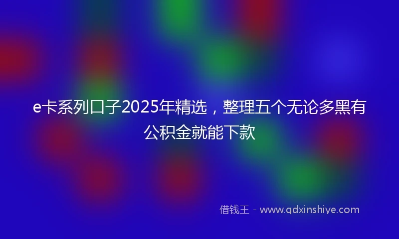 e卡系列口子2025年精选，整理五个无论多黑有公积金就能下款