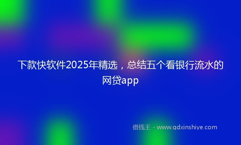 下款快软件2025年精选，总结五个看银行流水的网贷app