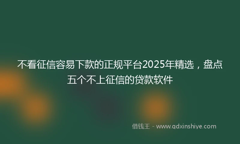 不看征信容易下款的正规平台2025年精选，盘点五个不上征信的贷款软件