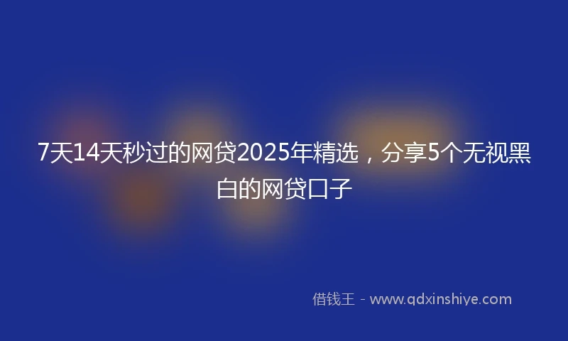 7天14天秒过的网贷2025年精选，分享5个无视黑白的网贷口子