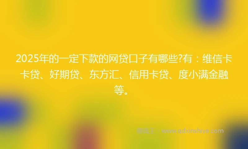 2025年的一定下款的网贷口子有哪些?有：维信卡卡贷、好期贷、东方汇、信用卡贷、度小满金融等。