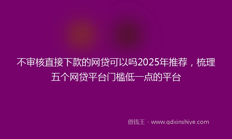不审核直接下款的网贷可以吗2025年推荐,梳理五个网贷平台门槛低一点的平台