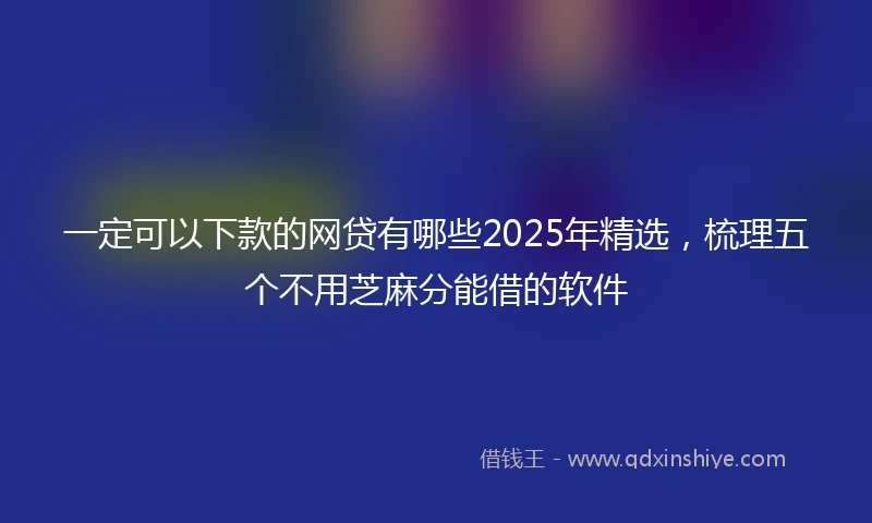 一定可以下款的网贷有哪些2025年精选，梳理五个不用芝麻分能借的软件