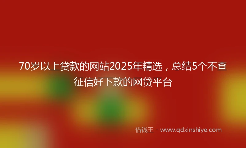70岁以上贷款的网站2025年精选，总结5个不查征信好下款的网贷平台