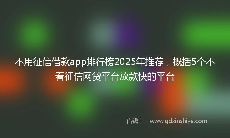 不用征信借款app排行榜2025年推荐，概括5个不看征信网贷平台放款快的平台