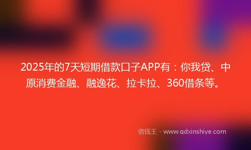 2025年的7天短期借款口子APP有：你我贷、中原消费金融、融逸花、拉卡拉、360借条等。