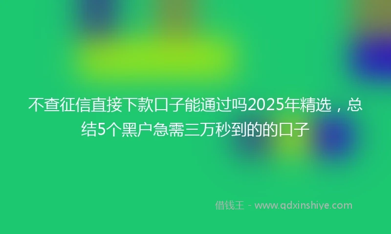 不查征信直接下款口子能通过吗2025年精选，总结5个黑户急需三万秒到的的口子