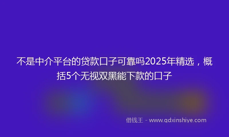 不是中介平台的贷款口子可靠吗2025年精选，概括5个无视双黑能下款的口子