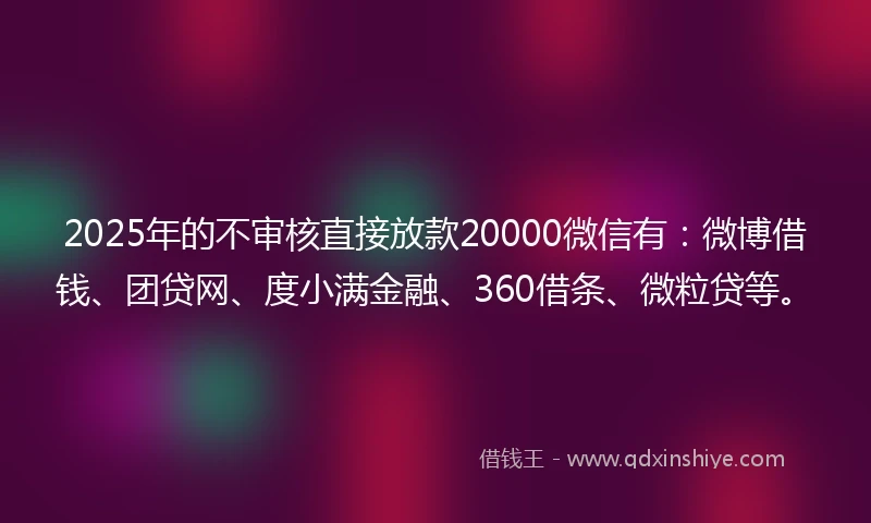 2025年的不审核直接放款20000微信有:微博借钱、团贷网、度小满金融、360借条、微粒贷等。