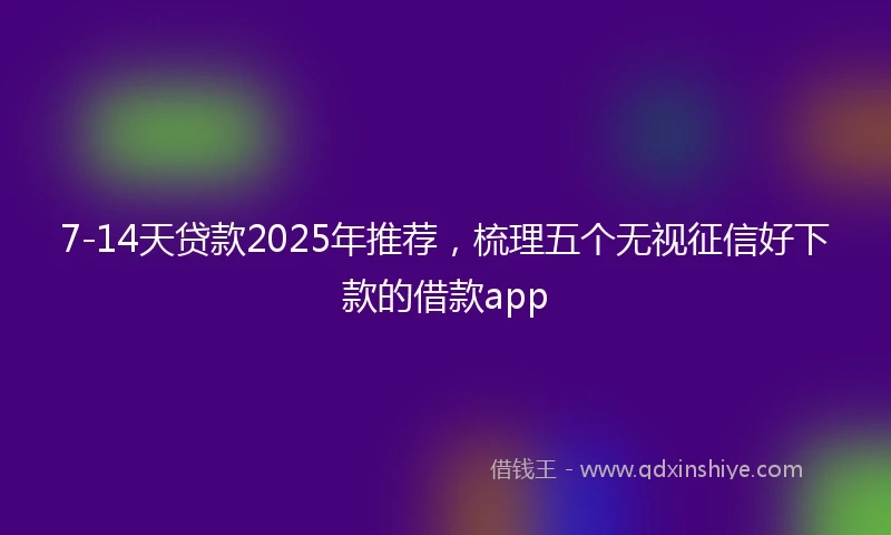7-14天贷款2025年推荐，梳理五个无视征信好下款的借款app