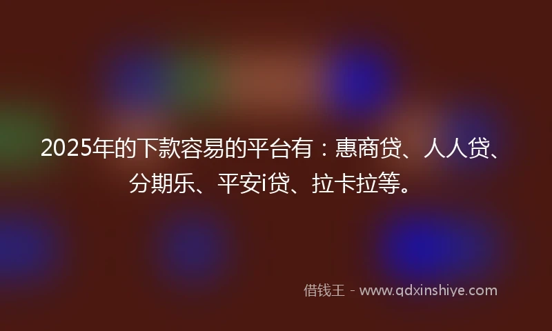 2025年的下款容易的平台有:惠商贷、人人贷、分期乐、平安i贷、拉卡拉等。