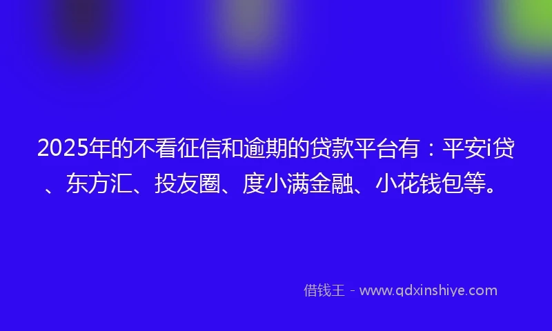 2025年的不看征信和逾期的贷款平台有：平安i贷、东方汇、投友圈、度小满金融、小花钱包等。