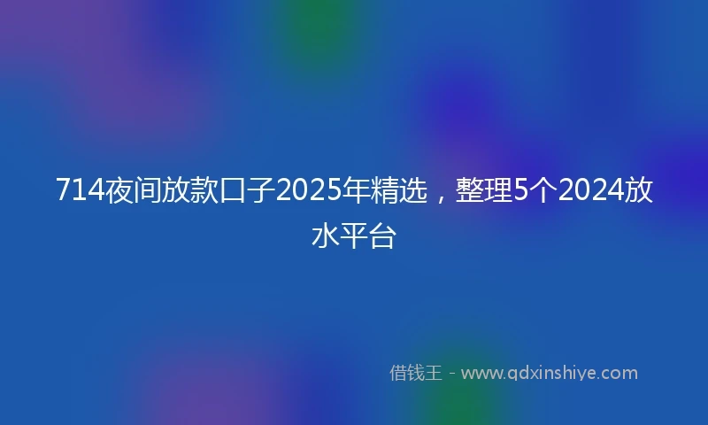 714夜间放款口子2025年精选，整理5个2024放水平台