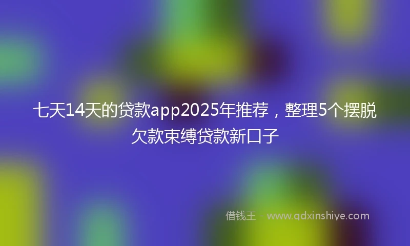 七天14天的贷款app2025年推荐，整理5个摆脱欠款束缚贷款新口子