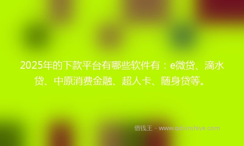 2025年的下款平台有哪些软件有：e微贷、滴水贷、中原消费金融、超人卡、随身贷等。
