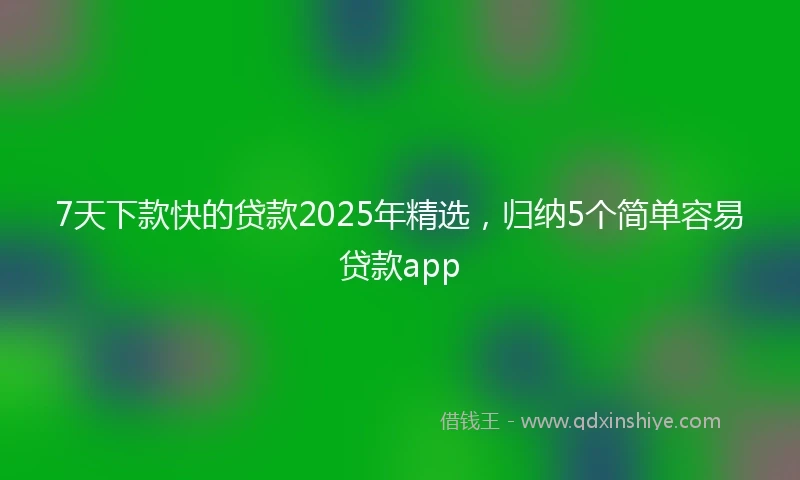 7天下款快的贷款2025年精选，归纳5个简单容易贷款app
