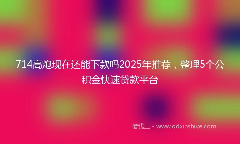 714高炮现在还能下款吗2025年推荐，整理5个公积金快速贷款平台