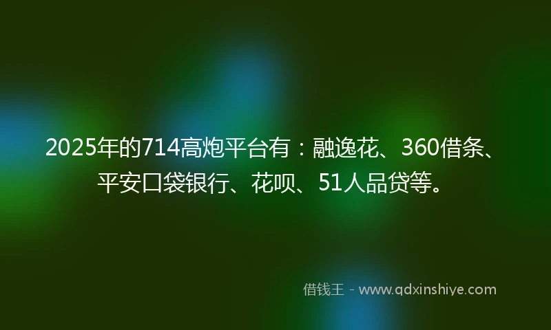 2025年的714高炮平台有：融逸花、360借条、平安口袋银行、花呗、51人品贷等。