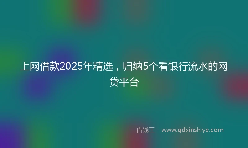 上网借款2025年精选，归纳5个看银行流水的网贷平台