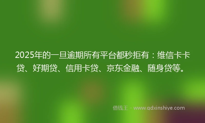 2025年的一旦逾期所有平台都秒拒有：维信卡卡贷、好期贷、信用卡贷、京东金融、随身贷等。