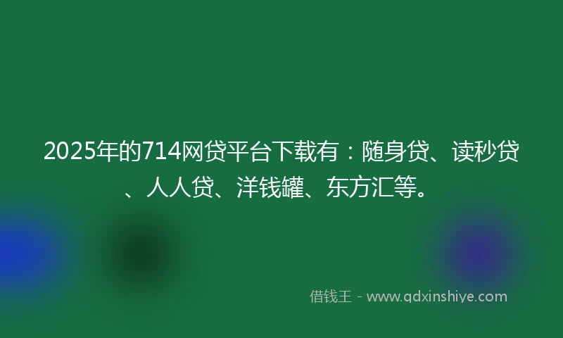 2025年的714网贷平台下载有:随身贷、读秒贷、人人贷、洋钱罐、东方汇等。