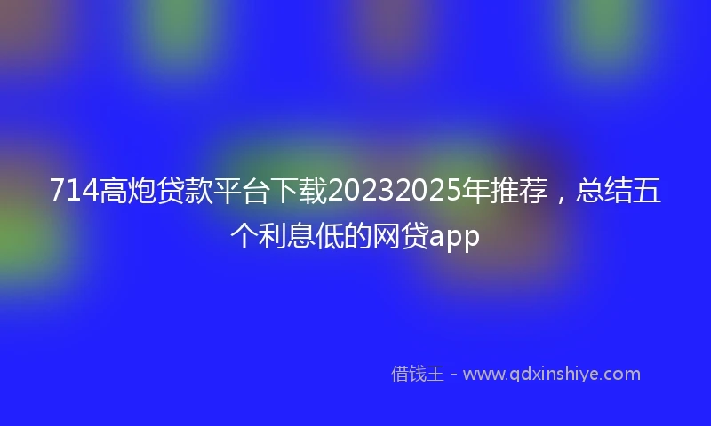 714高炮贷款平台下载20232025年推荐，总结五个利息低的网贷app