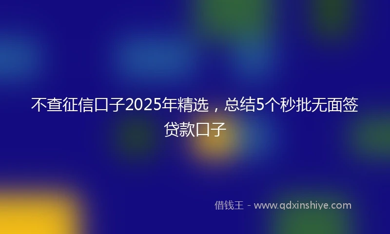 不查征信口子2025年精选，总结5个秒批无面签贷款口子