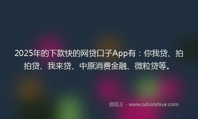 2025年的下款快的网贷口子App有：你我贷、拍拍贷、我来贷、中原消费金融、微粒贷等。