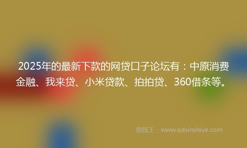 2025年的最新下款的网贷口子论坛有：中原消费金融、我来贷、小米贷款、拍拍贷、360借条等。