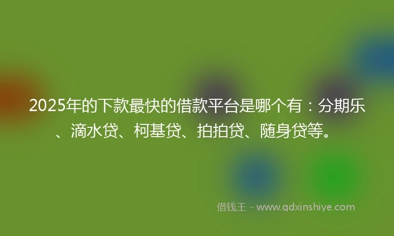 2025年的下款最快的借款平台是哪个有：分期乐、滴水贷、柯基贷、拍拍贷、随身贷等。