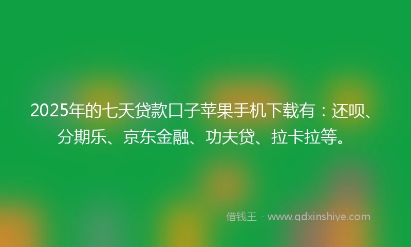 2025年的七天贷款口子苹果手机下载有：还呗、分期乐、京东金融、功夫贷、拉卡拉等。