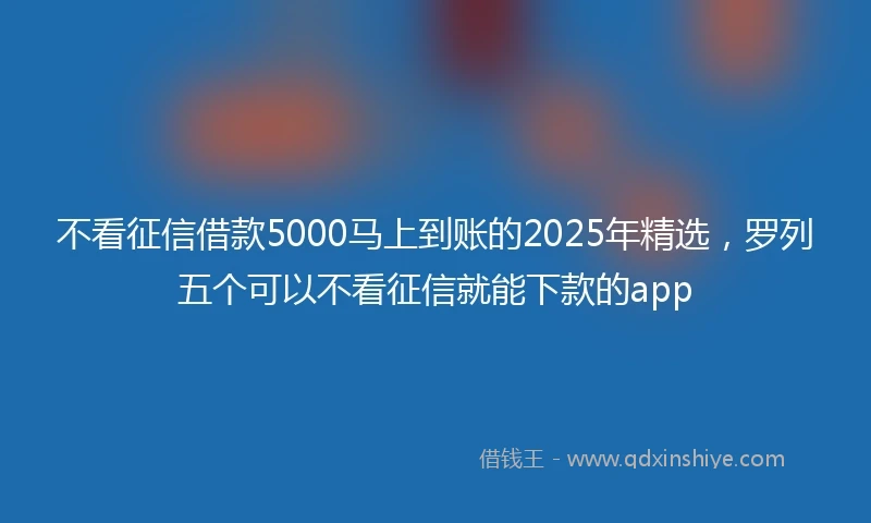 不看征信借款5000马上到账的2025年精选，罗列五个可以不看征信就能下款的app