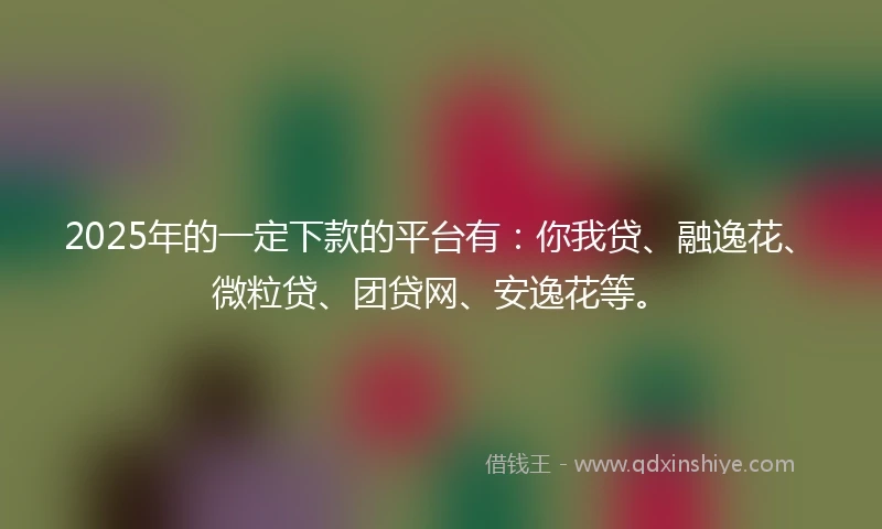 2025年的一定下款的平台有：你我贷、融逸花、微粒贷、团贷网、安逸花等。