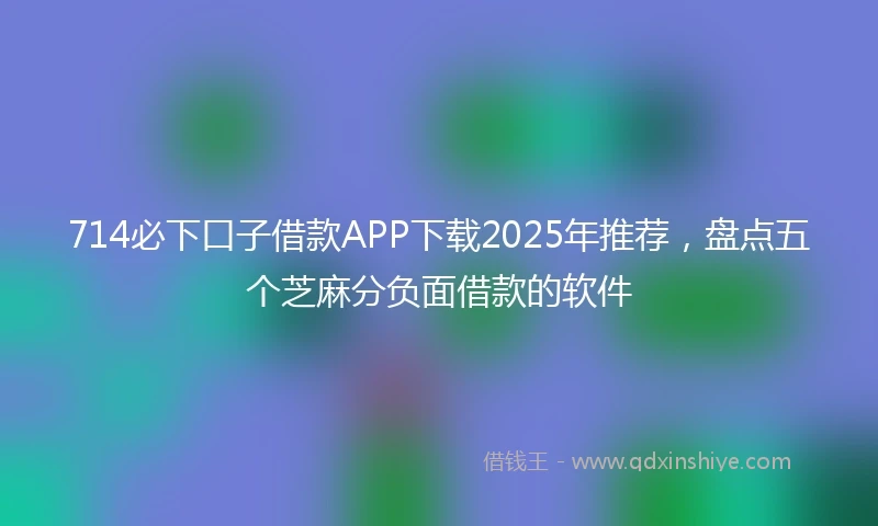 714必下口子借款APP下载2025年推荐，盘点五个芝麻分负面借款的软件