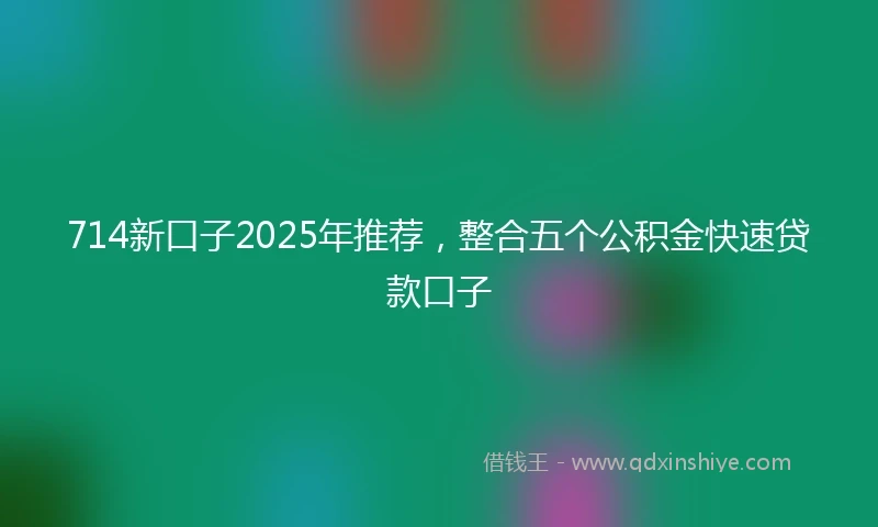 714新口子2025年推荐，整合五个公积金快速贷款口子