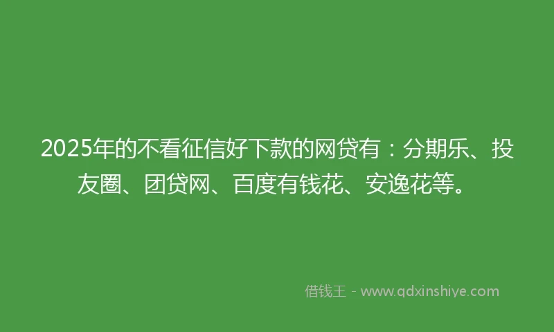 2025年的不看征信好下款的网贷有：分期乐、投友圈、团贷网、百度有钱花、安逸花等。