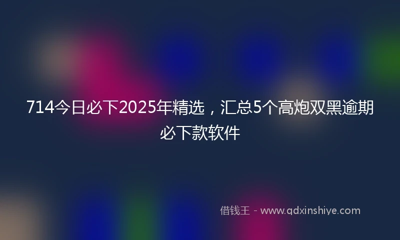 714今日必下2025年精选，汇总5个高炮双黑逾期必下款软件