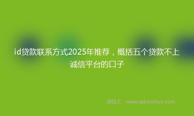 id贷款联系方式2025年推荐，概括五个贷款不上诚信平台的口子