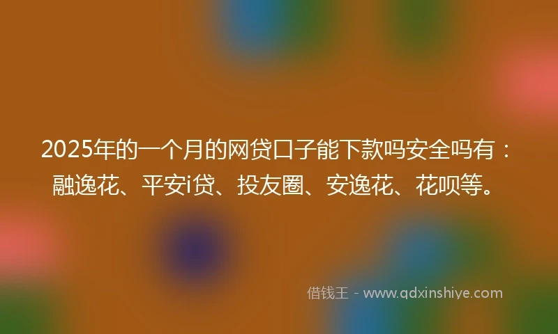 2025年的一个月的网贷口子能下款吗安全吗有：融逸花、平安i贷、投友圈、安逸花、花呗等。