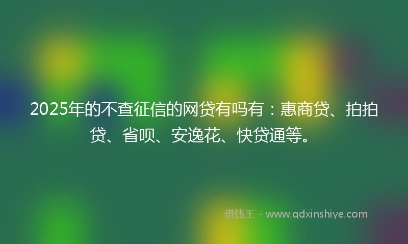 2025年的不查征信的网贷有吗有：惠商贷、拍拍贷、省呗、安逸花、快贷通等。