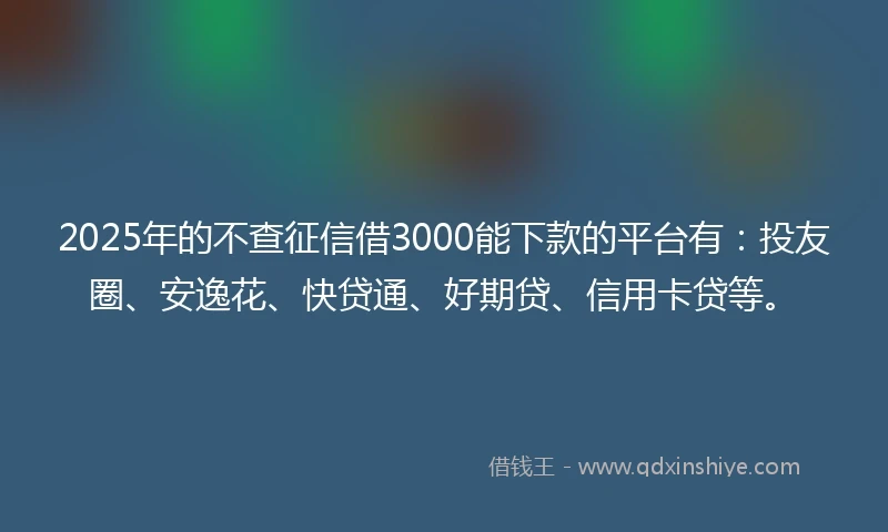 2025年的不查征信借3000能下款的平台有：投友圈、安逸花、快贷通、好期贷、信用卡贷等。