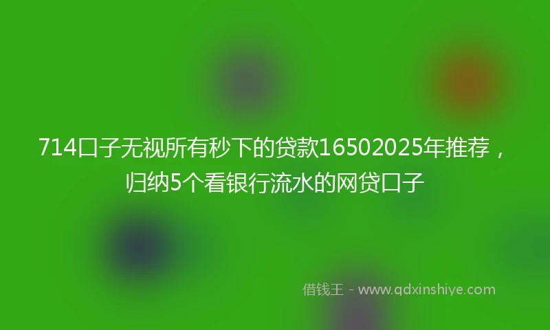 714口子无视所有秒下的贷款16502025年推荐，归纳5个看银行流水的网贷口子