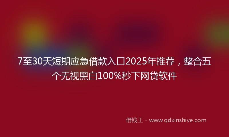 7至30天短期应急借款入口2025年推荐，整合五个无视黑白100%秒下网贷软件