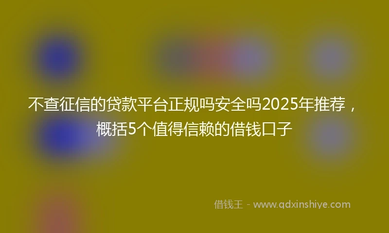 不查征信的贷款平台正规吗安全吗2025年推荐，概括5个值得信赖的借钱口子