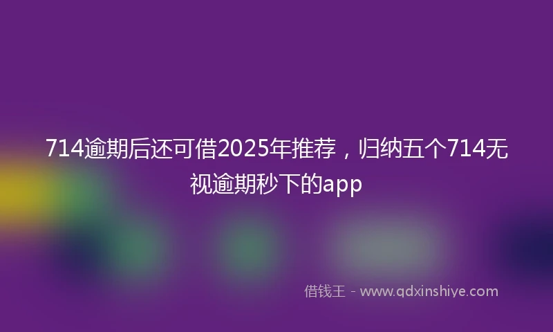 714逾期后还可借2025年推荐，归纳五个714无视逾期秒下的app