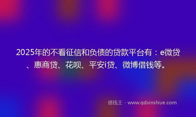 2025年的不看征信和负债的贷款平台有：e微贷、惠商贷、花呗、平安i贷、微博借钱等。