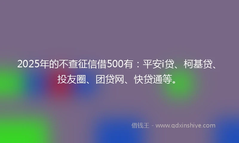 2025年的不查征信借500有：平安i贷、柯基贷、投友圈、团贷网、快贷通等。